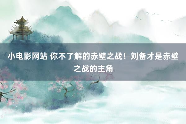 小电影网站 你不了解的赤壁之战！刘备才是赤壁之战的主角