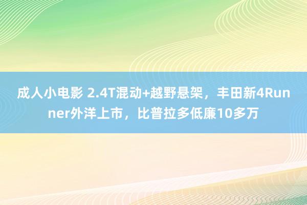 成人小电影 2.4T混动+越野悬架，丰田新4Runner外洋上市，比普拉多低廉10多万