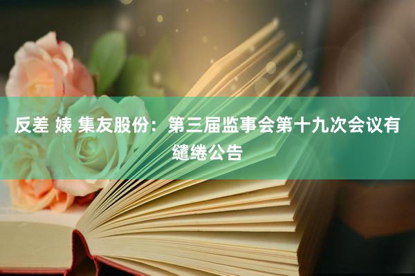 反差 婊 集友股份：第三届监事会第十九次会议有缱绻公告