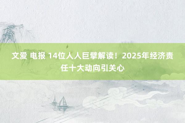 文爱 电报 14位人人巨擘解读！2025年经济责任十大动向引关心