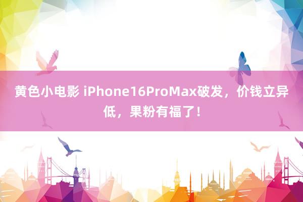 黄色小电影 iPhone16ProMax破发，价钱立异低，果粉有福了！