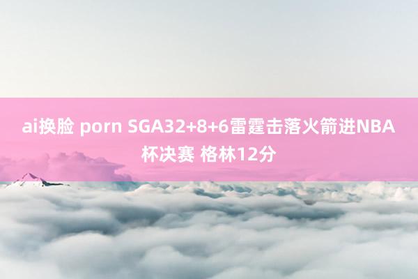 ai换脸 porn SGA32+8+6雷霆击落火箭进NBA杯决赛 格林12分