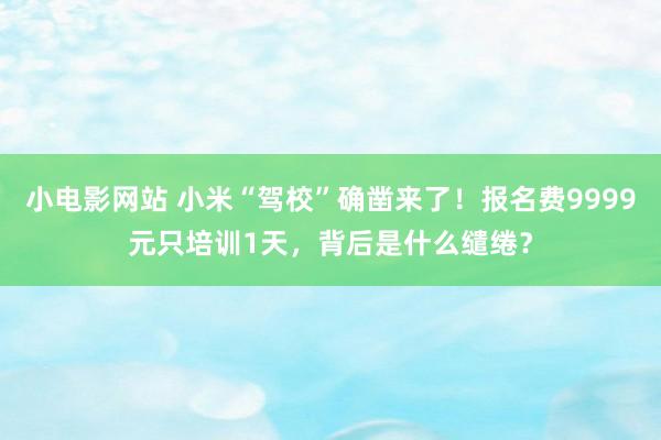 小电影网站 小米“驾校”确凿来了！报名费9999元只培训1天，背后是什么缱绻？