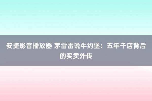 安捷影音播放器 茅雷雷说牛约堡：五年千店背后的买卖外传