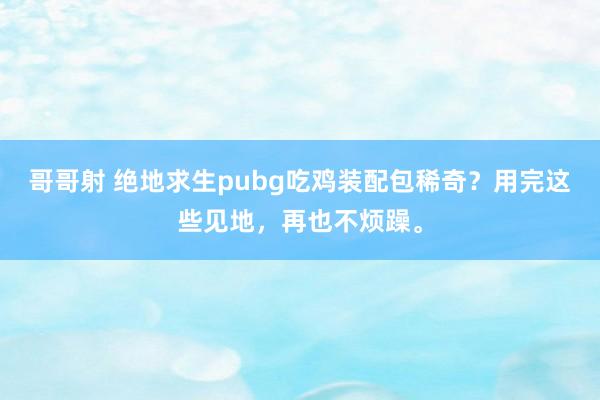 哥哥射 绝地求生pubg吃鸡装配包稀奇？用完这些见地，再也不烦躁。