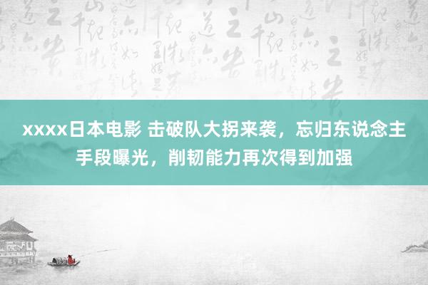 xxxx日本电影 击破队大拐来袭，忘归东说念主手段曝光，削韧能力再次得到加强