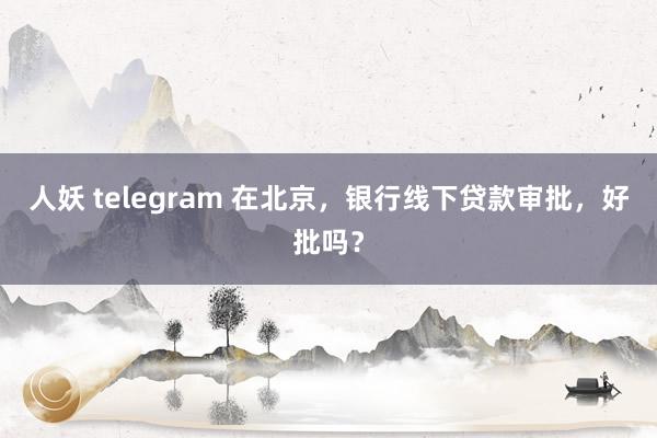 人妖 telegram 在北京，银行线下贷款审批，好批吗？