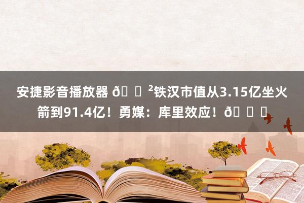 安捷影音播放器 😲铁汉市值从3.15亿坐火箭到91.4亿！勇媒：库里效应！📈