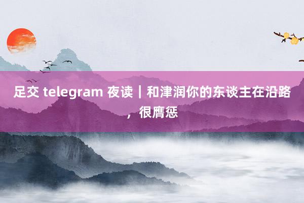 足交 telegram 夜读｜和津润你的东谈主在沿路，很膺惩