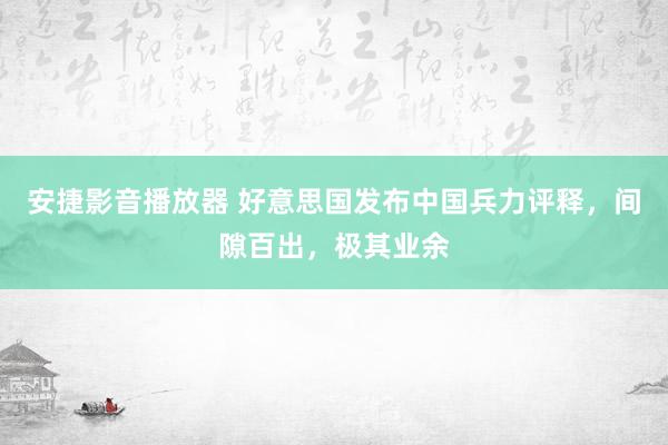 安捷影音播放器 好意思国发布中国兵力评释，间隙百出，极其业余