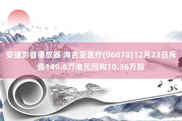 安捷影音播放器 海吉亚医疗(06078)12月23日斥资149.6万港元回购10.36万股