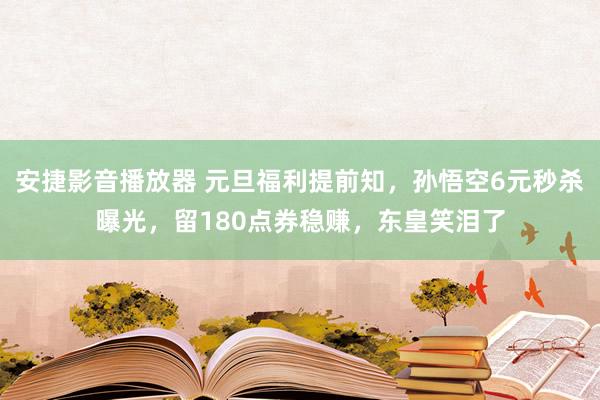 安捷影音播放器 元旦福利提前知，孙悟空6元秒杀曝光，留180点券稳赚，东皇笑泪了