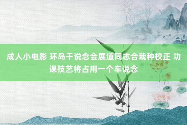 成人小电影 环岛干说念会展道同志合栽种校正 功课技艺将占用一个车说念