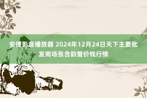 安捷影音播放器 2024年12月24日天下主要批发商场张含韵蟹价钱行情