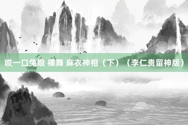 咬一口兔娘 裸舞 麻衣神相（下）（李仁贵留神版）