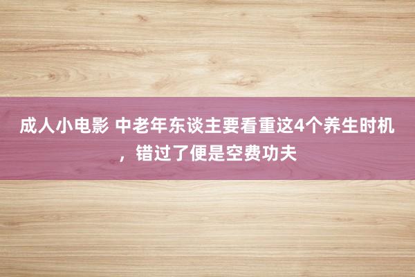 成人小电影 中老年东谈主要看重这4个养生时机，错过了便是空费功夫