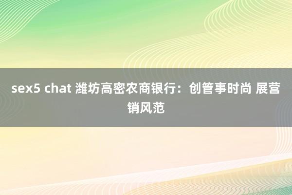 sex5 chat 潍坊高密农商银行：创管事时尚 展营销风范