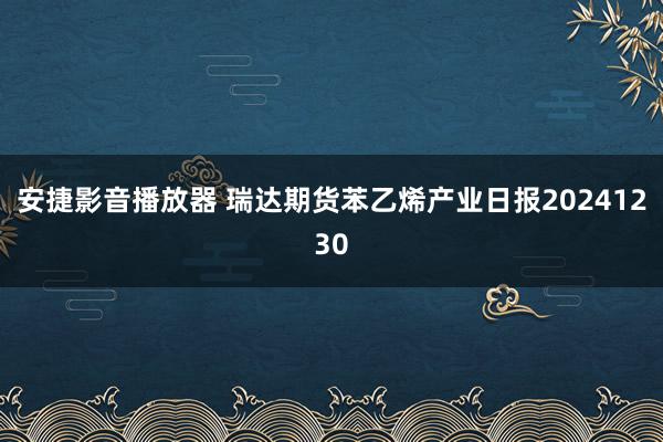 安捷影音播放器 瑞达期货苯乙烯产业日报20241230