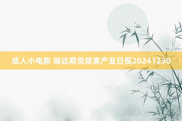 成人小电影 瑞达期货尿素产业日报20241230