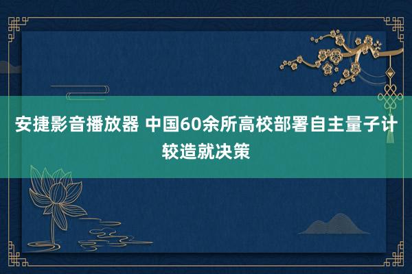 安捷影音播放器 中国60余所高校部署自主量子计较造就决策