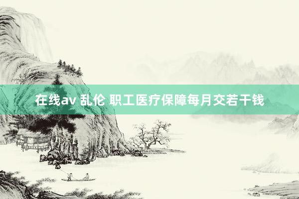 在线av 乱伦 职工医疗保障每月交若干钱