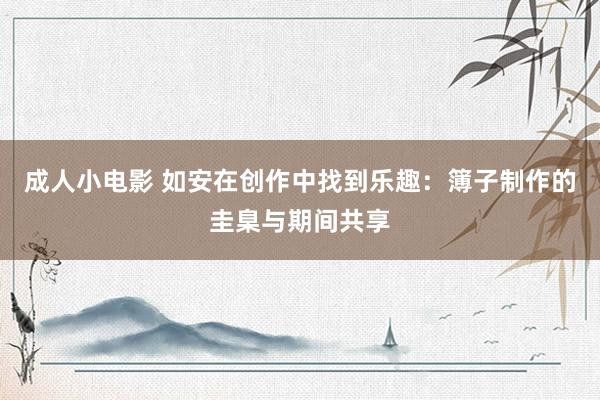 成人小电影 如安在创作中找到乐趣：簿子制作的圭臬与期间共享