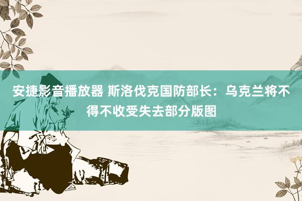 安捷影音播放器 斯洛伐克国防部长：乌克兰将不得不收受失去部分版图