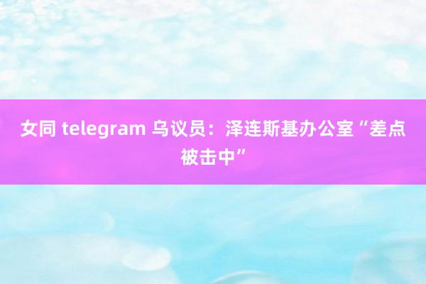 女同 telegram 乌议员：泽连斯基办公室“差点被击中”