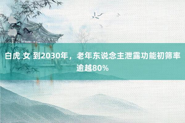 白虎 女 到2030年，老年东说念主泄露功能初筛率逾越80%