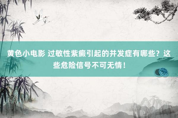 黄色小电影 过敏性紫癜引起的并发症有哪些？这些危险信号不可无情！