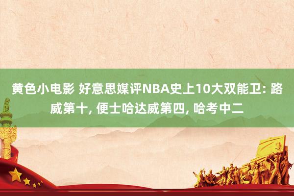 黄色小电影 好意思媒评NBA史上10大双能卫: 路威第十， 便士哈达威第四， 哈考中二