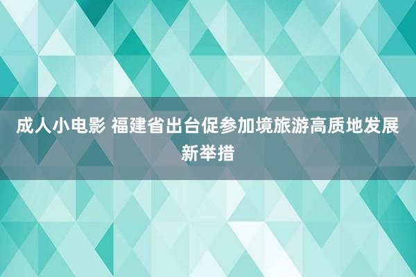 成人小电影 福建省出台促参加境旅游高质地发展新举措