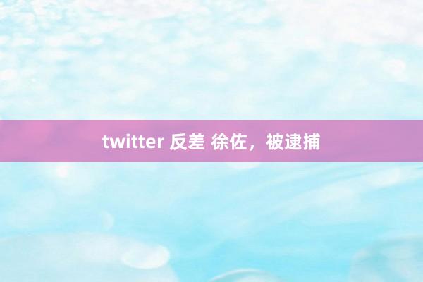 twitter 反差 徐佐，被逮捕