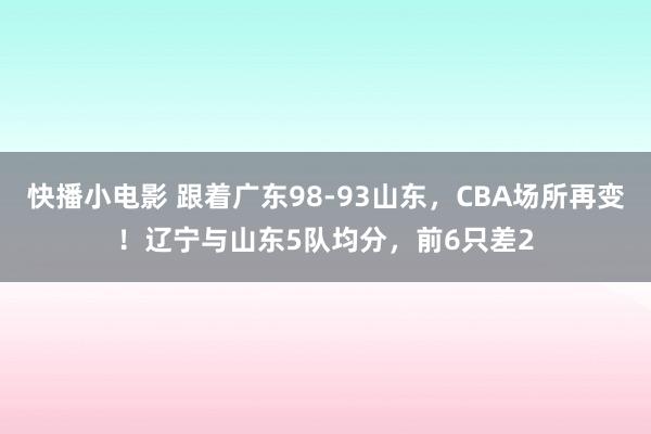 快播小电影 跟着广东98-93山东，CBA场所再变！辽宁与山东5队均分，前6只差2