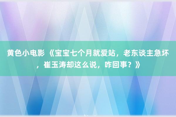 黄色小电影 《宝宝七个月就爱站，老东谈主急坏，崔玉涛却这么说，咋回事？》