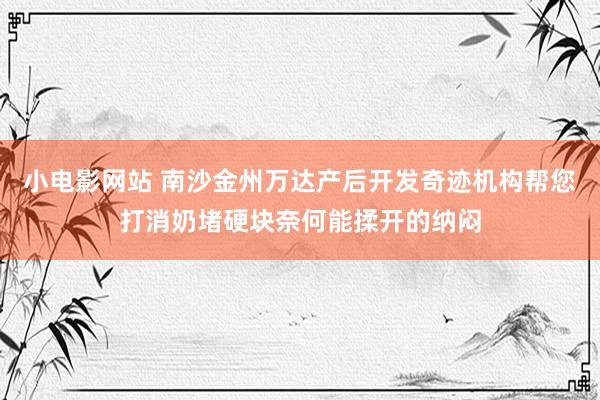 小电影网站 南沙金州万达产后开发奇迹机构帮您打消奶堵硬块奈何能揉开的纳闷