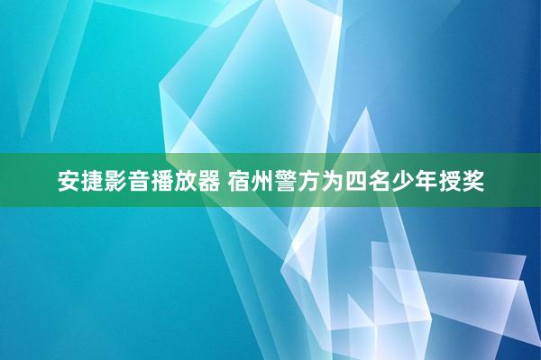 安捷影音播放器 宿州警方为四名少年授奖