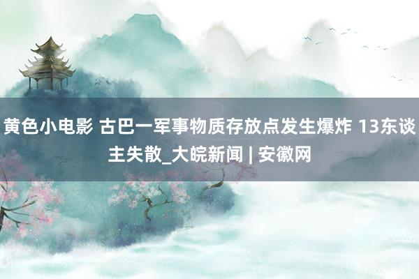 黄色小电影 古巴一军事物质存放点发生爆炸 13东谈主失散_大皖新闻 | 安徽网