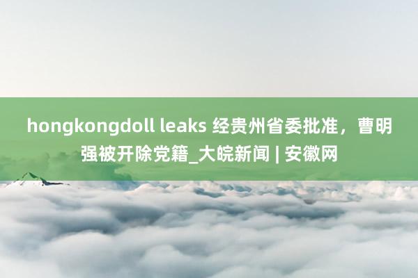 hongkongdoll leaks 经贵州省委批准，曹明强被开除党籍_大皖新闻 | 安徽网