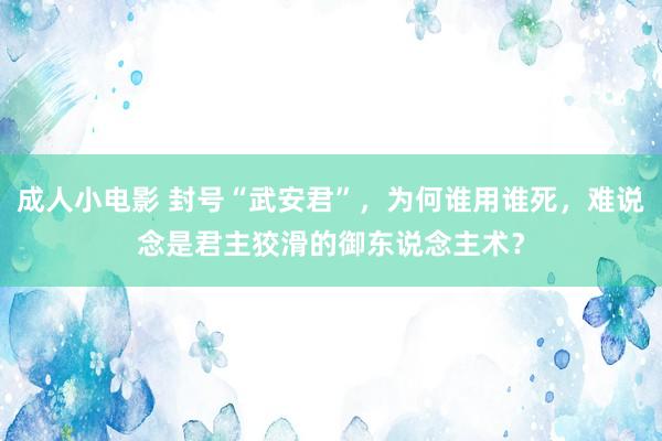 成人小电影 封号“武安君”，为何谁用谁死，难说念是君主狡滑的御东说念主术？