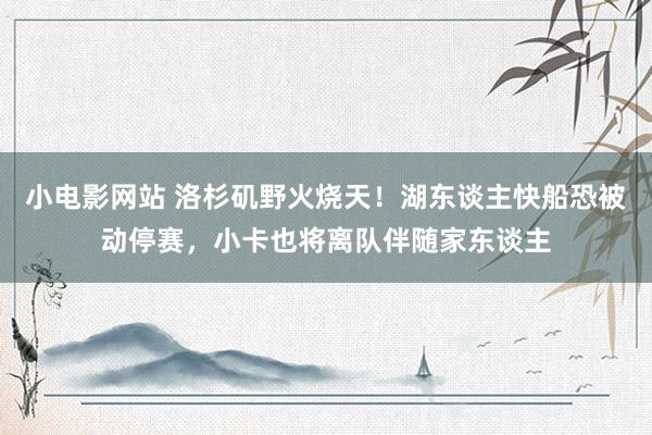 小电影网站 洛杉矶野火烧天！湖东谈主快船恐被动停赛，小卡也将离队伴随家东谈主