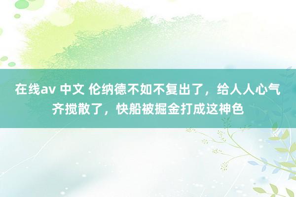 在线av 中文 伦纳德不如不复出了，给人人心气齐搅散了，快船被掘金打成这神色