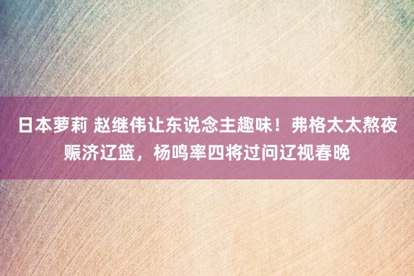 日本萝莉 赵继伟让东说念主趣味！弗格太太熬夜赈济辽篮，杨鸣率四将过问辽视春晚