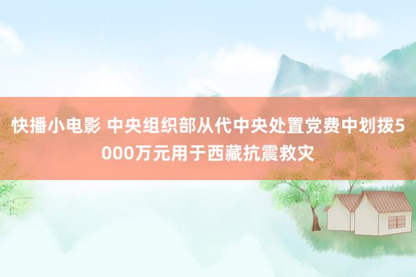 快播小电影 中央组织部从代中央处置党费中划拨5000万元用于西藏抗震救灾