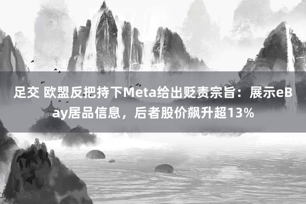 足交 欧盟反把持下Meta给出贬责宗旨：展示eBay居品信息，后者股价飙升超13%