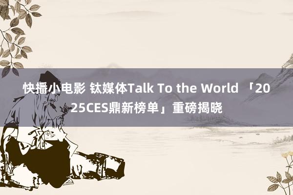 快播小电影 钛媒体Talk To the World 「2025CES鼎新榜单」重磅揭晓