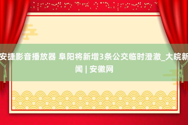 安捷影音播放器 阜阳将新增3条公交临时澄澈_大皖新闻 | 安徽网