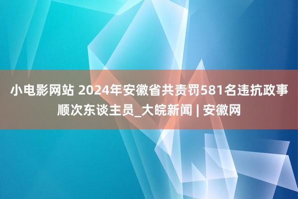 小电影网站 2024年安徽省共责罚581名违抗政事顺次东谈主员_大皖新闻 | 安徽网