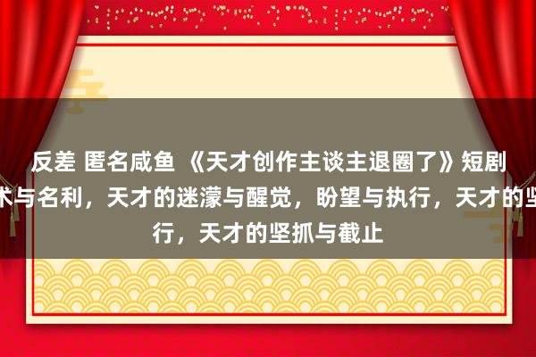 反差 匿名咸鱼 《天才创作主谈主退圈了》短剧全集：艺术与名利，天才的迷濛与醒觉，盼望与执行，天才的坚抓与截止