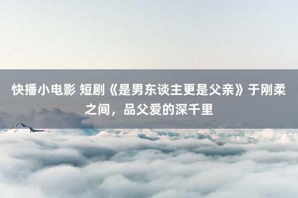 快播小电影 短剧《是男东谈主更是父亲》于刚柔之间，品父爱的深千里